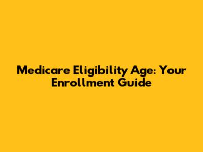 Medicare Eligibility Age: Your Enrollment Guide
