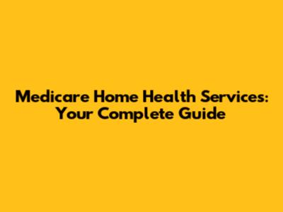 Medicare Home Health Services: Your Complete Guide
