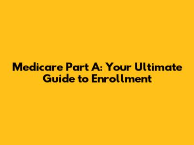 Medicare Part A: Your Ultimate Guide to Enrollment