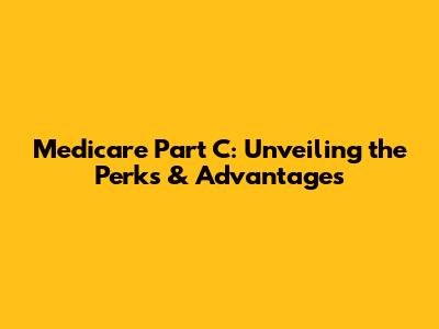 Medicare Part C: Unveiling the Perks & Advantages