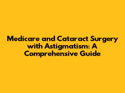 Medicare and Cataract Surgery with Astigmatism: A Comprehensive Guide