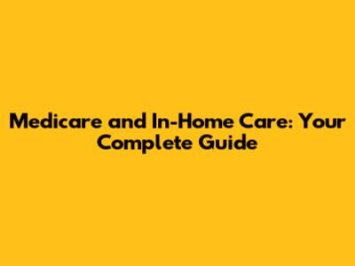 Medicare and In-Home Care: Your Complete Guide