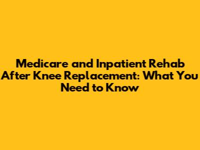 Medicare and Inpatient Rehab After Knee Replacement: What You Need to Know