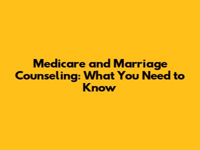 Medicare and Marriage Counseling: What You Need to Know