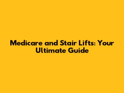 Medicare and Stair Lifts: Your Ultimate Guide