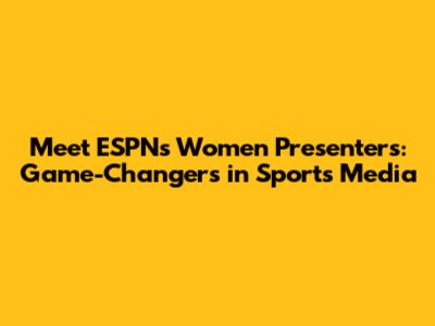 Meet ESPN's Women Presenters: Game-Changers in Sports Media