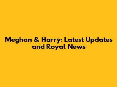 Meghan & Harry: Latest Updates and Royal News