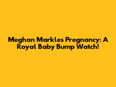 Meghan Markle's Pregnancy: A Royal Baby Bump Watch!