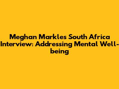 Meghan Markle's South Africa Interview: Addressing Mental Well-being