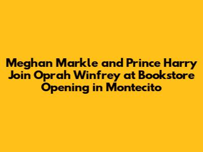 Meghan Markle and Prince Harry Join Oprah Winfrey at Bookstore Opening in Montecito