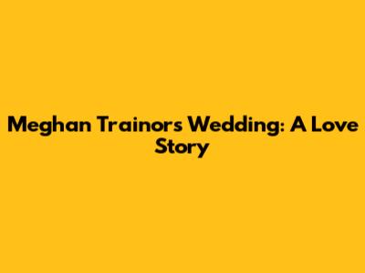 Meghan Trainor's Wedding: A Love Story