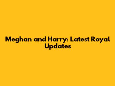 Meghan and Harry: Latest Royal Updates