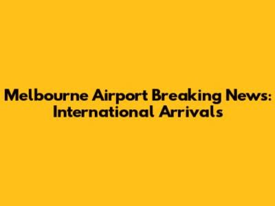 Melbourne Airport Breaking News: International Arrivals