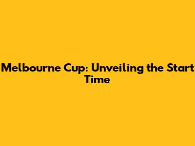 Melbourne Cup: Unveiling the Start Time