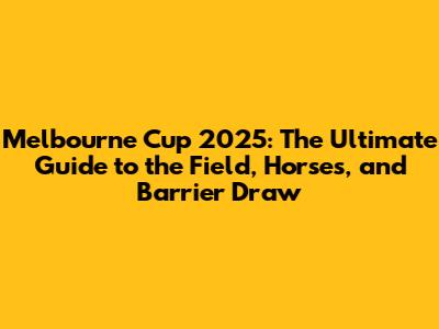 Melbourne Cup 2025: The Ultimate Guide to the Field, Horses, and Barrier Draw