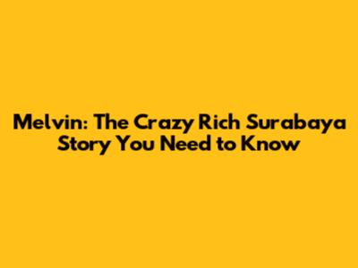 Melvin: The Crazy Rich Surabaya Story You Need to Know