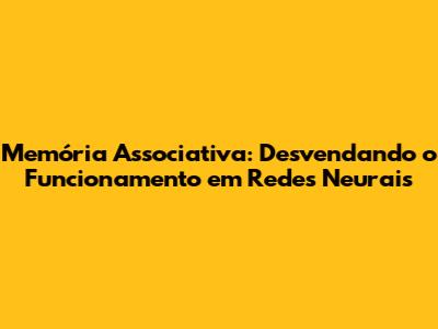 Memória Associativa: Desvendando o Funcionamento em Redes Neurais