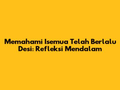 Memahami 'Isemua Telah Berlalu Desi': Refleksi Mendalam