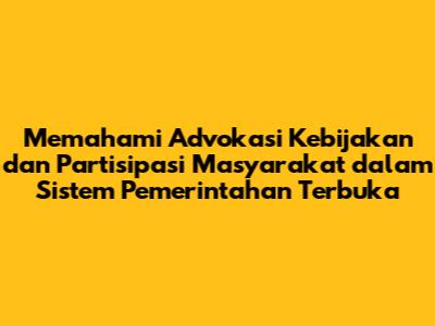 Memahami Advokasi Kebijakan dan Partisipasi Masyarakat dalam Sistem Pemerintahan Terbuka