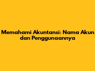 Memahami Akuntansi: Nama Akun dan Penggunaannya