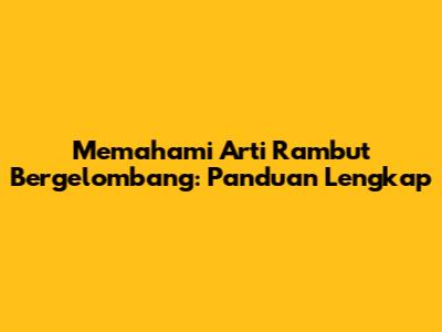 Memahami Arti Rambut Bergelombang: Panduan Lengkap