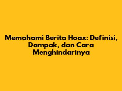 Memahami Berita Hoax: Definisi, Dampak, dan Cara Menghindarinya