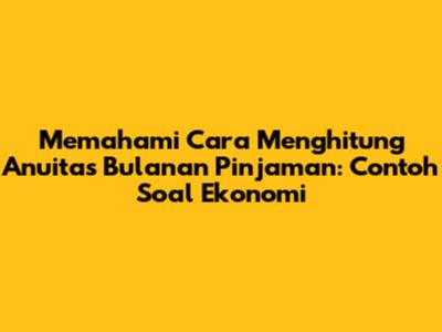 Memahami Cara Menghitung Anuitas Bulanan Pinjaman: Contoh Soal Ekonomi