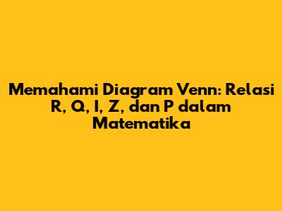 Memahami Diagram Venn: Relasi R, Q, I, Z, dan P dalam Matematika
