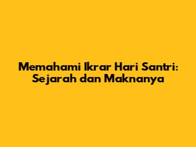 Memahami Ikrar Hari Santri: Sejarah dan Maknanya