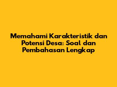 Memahami Karakteristik dan Potensi Desa: Soal dan Pembahasan Lengkap