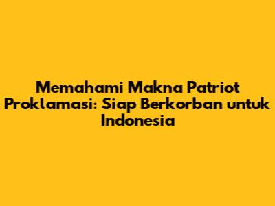 Memahami Makna Patriot Proklamasi: Siap Berkorban untuk Indonesia