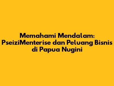 Memahami Mendalam: PseiziMenterise dan Peluang Bisnis di Papua Nugini