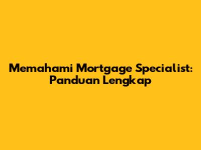 Memahami Mortgage Specialist: Panduan Lengkap