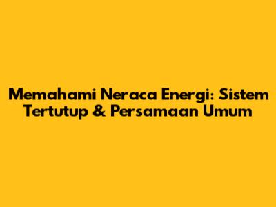 Memahami Neraca Energi: Sistem Tertutup & Persamaan Umum