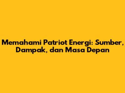 Memahami Patriot Energi: Sumber, Dampak, dan Masa Depan