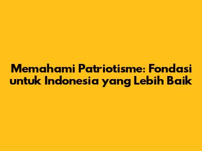 Memahami Patriotisme: Fondasi untuk Indonesia yang Lebih Baik