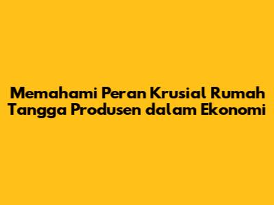 Memahami Peran Krusial Rumah Tangga Produsen dalam Ekonomi