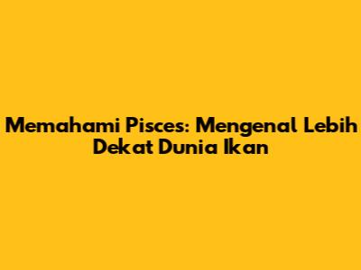 Memahami Pisces: Mengenal Lebih Dekat Dunia Ikan