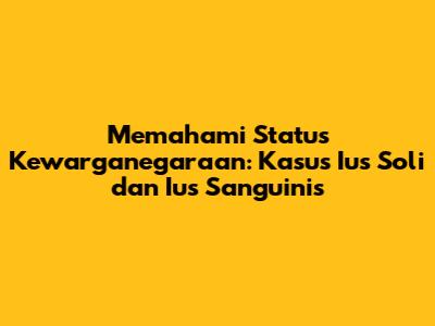 Memahami Status Kewarganegaraan: Kasus Ius Soli dan Ius Sanguinis