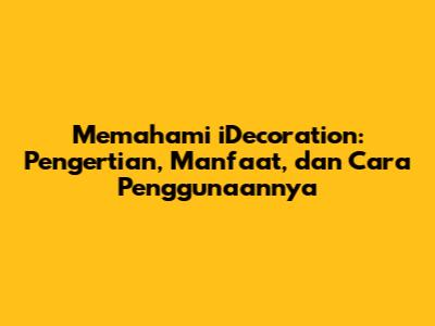 Memahami iDecoration: Pengertian, Manfaat, dan Cara Penggunaannya