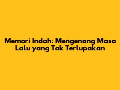 Memori Indah: Mengenang Masa Lalu yang Tak Terlupakan