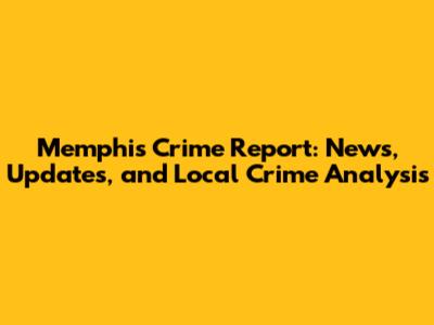 Memphis Crime Report: News, Updates, and Local Crime Analysis