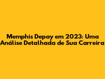 Memphis Depay em 2023: Uma Análise Detalhada de Sua Carreira