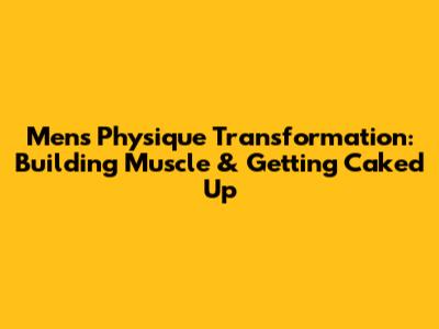 Men's Physique Transformation: Building Muscle & Getting 'Caked Up'