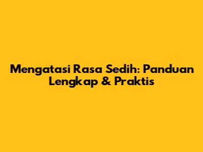 Mengatasi Rasa Sedih: Panduan Lengkap & Praktis
