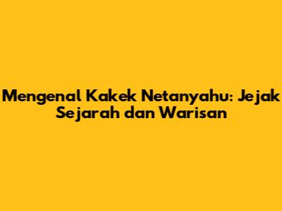 Mengenal Kakek Netanyahu: Jejak Sejarah dan Warisan