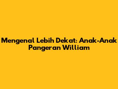 Mengenal Lebih Dekat: Anak-Anak Pangeran William