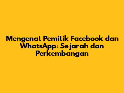 Mengenal Pemilik Facebook dan WhatsApp: Sejarah dan Perkembangan