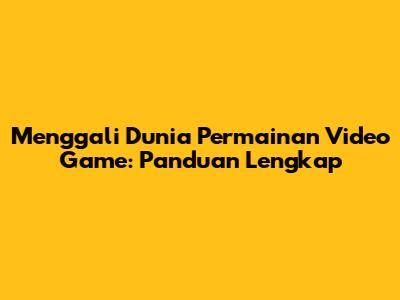 Menggali Dunia Permainan Video Game: Panduan Lengkap