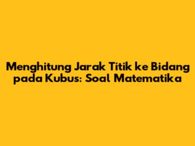 Menghitung Jarak Titik ke Bidang pada Kubus: Soal Matematika